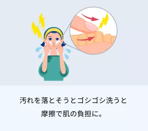 1.汚れを落とそうとゴシゴシ洗うと 摩擦で肌の負担に。