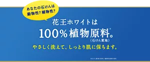 あなたの石けんは動物性？植物性？花王ホワイトは100%植物原料。（石けん素地）やさしく洗えて、しっとり肌に保ちます。※石けん素地の原料に植物性油脂を使用
