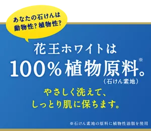 あなたの石けんは動物性？植物性？花王ホワイトは100%植物原料。（石けん素地）やさしく洗えて、しっとり肌に保ちます。※石けん素地の原料に植物性油脂を使用