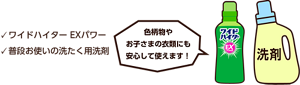 ワイドハイター EXパワー、普段お使いの洗たく用洗剤。色柄物やお子さまの衣類にも安心して使えます！