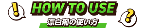 HOW TO USE　漂白剤の使い方