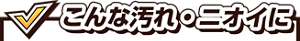 こんな汚れ・ニオイに