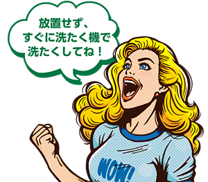放置せず、すぐに洗たく機で洗たくしてね！