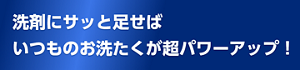 洗剤にサッと足せばいつものお洗たくが超パワーアップ！