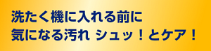 洗たく機に入れる前に気になる汚れシュッ！とケア！