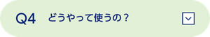 Q4 　どうやって使うの？