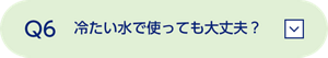 Q6  冷たい水で使っても大丈夫？