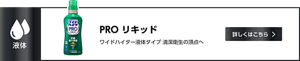 PROリキッド ワイドハイター液体タイプ 清潔衛生の頂点へ　詳しくはこちら