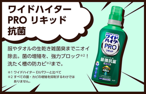 ワイドハイター PRO リキッド 抗菌。服やタオルの生乾き雑菌臭までニオイ除去。菌の増殖を、強力ブロック※２！洗たく槽の防カビまで※2。※1ワイドハイター EXパワーと比べて ※2すべての菌・カビの増殖を抑制するわけではありません。