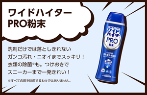 ワイドハイター PRO粉末。洗剤だけでは落としきれないガンコ汚れ・ニオイまでスッキリ！衣類の除菌※も。つけおきでスニーカーまで一発きれい！※すべての菌を除菌するわけではありません。