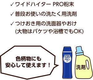 ワイドハイター PRO粉末、普段お使いの洗たく用洗剤、つけおき用の洗面器やおけ。(大物はバケツや浴槽でもOK)色柄物にも安心して使えます！