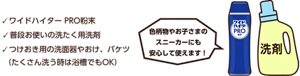 ワイドハイター PRO粉末、普段お使いの洗たく用洗剤、つけおき用の洗面器やおけ、バケツ(たくさん洗う時は浴槽でもOK)色柄物やお子さまのスニーカーにも安心して使えます！