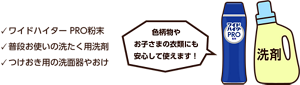 ワイドハイター PRO粉末、普段お使いの洗たく用洗剤、つけおき用の洗面器やおけ。色柄物やお子さまの衣類にも安心して使えます！