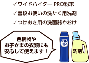 ワイドハイター PRO粉末、普段お使いの洗たく用洗剤、つけおき用の洗面器やおけ。色柄物やお子さまの衣類にも安心して使えます！