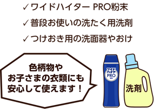 ワイドハイター PRO粉末、普段お使いの洗たく用洗剤、つけおき用の洗面器やおけ。色柄物やお子さまの衣類にも安心して使えます！