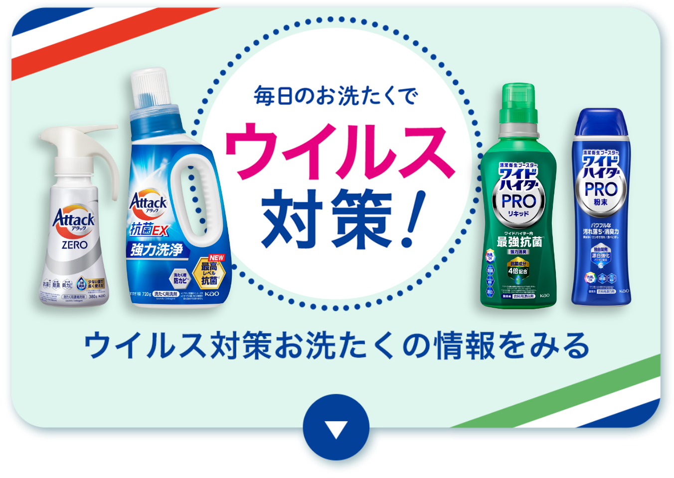 アタック抗菌EX、ワイドハイターPRO等、洗剤セット 除菌も！ウイルス対策も！毎日清潔お洗たく｜衣料用漂白剤 ワイド