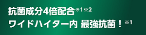 抗菌成分4倍配合※1※2 ワイドハイター内 最強抗菌！