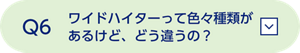 Q6  ワイドハイターって色々種類が あるけど、どう違うの？