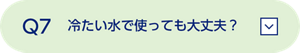 Q7 冷たい水で使っても大丈夫？