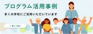 プログラム活用事例　多くの学校にご活用いただいています