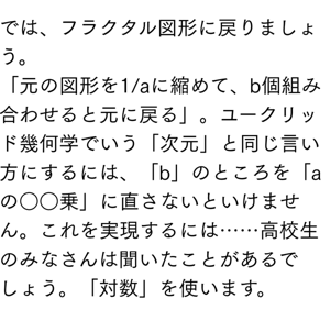 では、フラクタル図形に戻りましょう。 「元の図形を1/aに縮めて、b個組み合わせると元に戻る」。ユークリッド幾何学でいう「次元」と同じ言い方にするには、「b」のところを「aの○○乗」に直さないといけません。これを実現するには……高校生のみなさんは聞いたことがあるでしょう。「対数」を使います。