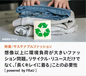 特集：サステナブルファッション　想像以上に環境負荷が大きいファッション問題。リサイクル・リユースだけでなく、「長くキレイに着る」ことの必要性