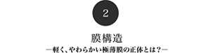 2　膜構造-軽く、やわらかい極薄膜の正体とは？-​