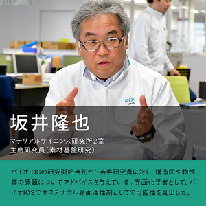 坂井隆也　マテリアルサイエンス研究所2室 主席研究員（素材基盤研究）の写真　バイオIOSの研究開発当初から若手研究員に対し、構造図や物性等の課題についてアドバイスを与えている。界面科学者として、バイオIOSのサステナブル界面活性剤としての可能性を見出した。