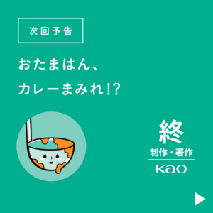 次回予告 おたまはん、カレーまみれ!?　終 制作・著作 Kao