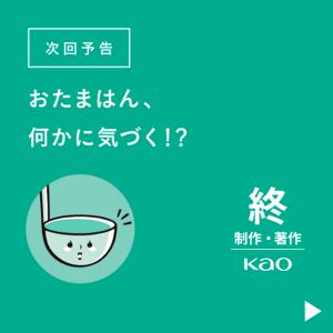 次回予告 おたまはん、何かに気づく!?　終 制作・著作 Kao