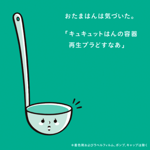 おたまはんは気づいた。「キュキュットはんの容器再生プラどすなあ」＊着色剤およびベルフィルム、ポンプ、キャップは除く