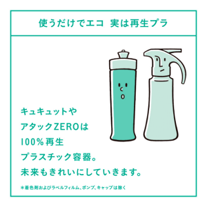使うだけでエコ 実は再生プラ キュキュットやアタックZEROは100%再生プラスチック容器。未来もきれいにしていきます。＊着色剤およびベルフィルム、ポンプ、キャップは除く