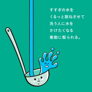 すすぎの水をくるっと跳ねさせて洗う人に水をかけたくなる衝動に駆られる。