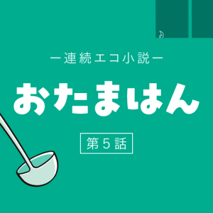 連続エコ小説 おたまはん 第5話