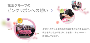 花王グループの「ピンクリボンへの想い」　より多くの方に早期発見の大切さをお伝えすることで、検診を受ける方が増えることを願い、キャンペーンに取り組んでいます。