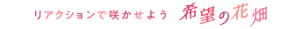 リアクションで咲かせよう希望の花畑