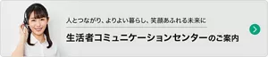 人とつながり、よりよい暮らし、笑顔あふれる未来に「生活者コミュニケーションセンター」のご案内
