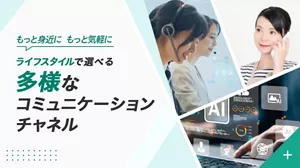 もっと身近にもっと気軽にライフスタイルで選べる多様なコミュニケーションチャネル