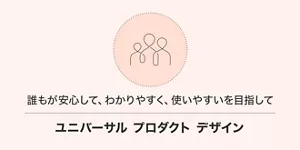 誰もが安心して、わかりやすく、使いやすいを目指して ユニバーサル プロダクト デザイン