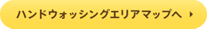 ハンドウォッシングエリアマップへ