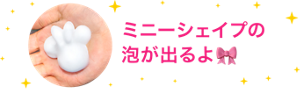 ミニーシェイプの 泡が出るよ