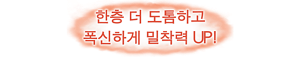 한층 더 도톰하고 폭신하게 밀착력 UP!