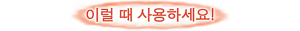 이럴 때 사용하세요!