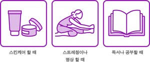 스킨케어 할 때 스트레칭이나 명상 할 때 독서나 공부할 때