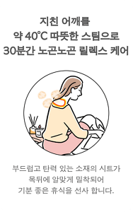 지친 어깨를  약 40°C 따뜻한 스팀으로 30분간 노곤노곤 릴렉스 케어 부드럽고 탄력 있는 소재의 시트가 목뒤에 알맞게 밀착되어 기분 좋은 휴식을 선사 합니다.