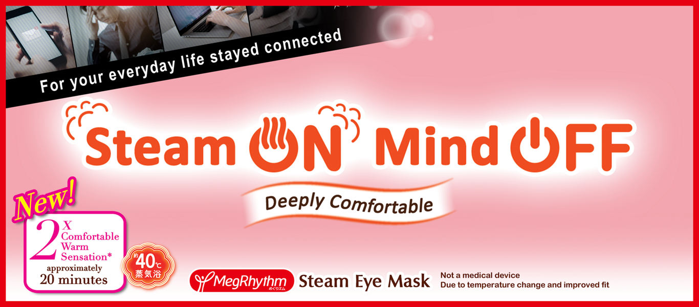 MegRhythm Steam Eye Mask For your everyday life stayed connected Steam ON Mind OFF Deeply Comfortable New! 2X Comfortable Warm Sensation* approximately 20 minutes  約40℃ 蒸気浴 MegRhythm めぐりズム Steam Eye Mask  Not a medical device Due to temperature change and improved fit