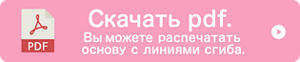 Скачать pdf. Вы можете распечатать основу с линиями сгиба.