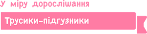 У міру дорослішання Трусики-підгузники 