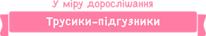 У міру дорослішання Трусики-підгузники