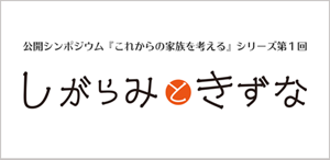 公開シンポジウム『これからの家族を考える』シリーズ第1回　しがらみときずな